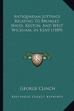 Antiquarian Jottings Relating To Bromley, Hayes, Keston, And West Wickham, In Kent (1889)