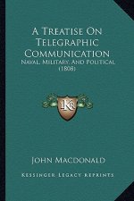 A Treatise On Telegraphic Communication: Naval, Military, And Political (1808)