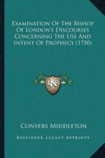 Examination Of The Bishop Of London's Discourses Concerning The Use And Intent Of Prophecy (1750)