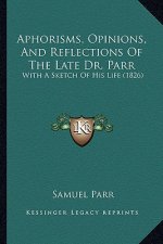 Aphorisms, Opinions, And Reflections Of The Late Dr. Parr: With A Sketch Of His Life (1826)