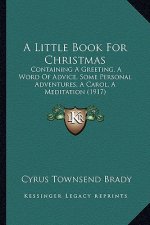 A Little Book For Christmas: Containing A Greeting, A Word Of Advice, Some Personal Adventures, A Carol, A Meditation (1917)