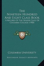 The Nineteen Hundred And Eight Class Book: A Record Of The Senior Class Of Columbia College (1908)
