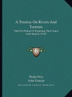 A Treatise On Rivers And Torrents: With The Method Of Regulating Their Course And Channels (1818)