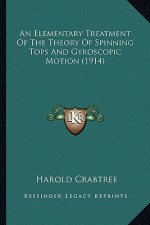 An Elementary Treatment Of The Theory Of Spinning Tops And Gyroscopic Motion (1914)