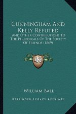 Cunningham And Kelly Refuted: And Other Contributions To The Periodicals Of The Society Of Friends (1869)