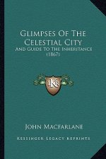 Glimpses Of The Celestial City: And Guide To The Inheritance (1867)