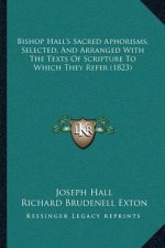 Bishop Hall's Sacred Aphorisms, Selected, And Arranged With The Texts Of Scripture To Which They Refer (1823)