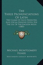 The Three Pronunciations Of Latin: The Claims Of Each Presented, And Special Reasons Given For The Use Of The English Mode (1885)