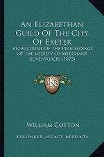 An Elizabethan Guild Of The City Of Exeter: An Account Of The Proceedings Of The Society Of Merchant Adventurers (1873)