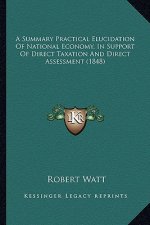 A Summary Practical Elucidation Of National Economy, In Support Of Direct Taxation And Direct Assessment (1848)