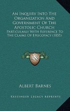 An Inquiry Into The Organization And Government Of The Apostolic Church: Particularly With Reference To The Claims Of Episcopacy (1855)