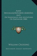 Amid Devonia's Alps: Or Wanderings And Adventures On Dartmoor (1888)