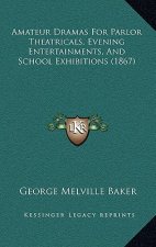 Amateur Dramas For Parlor Theatricals, Evening Entertainments, And School Exhibitions (1867)