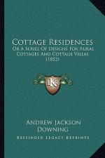 Cottage Residences: Or A Series Of Designs For Rural Cottages And Cottage Villas (1852)