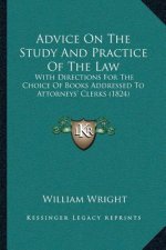 Advice On The Study And Practice Of The Law: With Directions For The Choice Of Books Addressed To Attorneys' Clerks (1824)