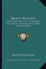 Brave Women: Who Have Been Distinguished For Heroic Actions And Noble Virtues (1875)