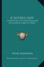 A Sister's Gift: Consisting Of Conversations On Sacred Subjects (1826)
