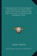 A Vindication Of The Sentiments And Practice Of Those, Who Believe In God's Covenant, And Apply The Seal To Their Infant Offspring (1812)