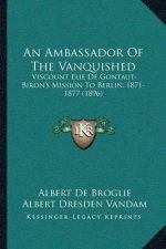 An Ambassador Of The Vanquished: Viscount Elie De Gontaut-Biron's Mission To Berlin, 1871-1877 (1896)