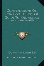Conversations On Common Things, Or Guide To Knowledge: With Questions (1828)