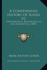 A Compendious History Of Sussex V2: Topographical, Archaeological And Anecdotical (1870)