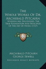 The Whole Works Of Dr. Archibald Pitcairn: Wherein Are Discovered, The True Foundation And Principles Of The Art Of Physic (1727)