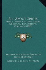 All About Spices: Pepper, Cubebs, Nutmegs, Cloves, Ginger, Vanilla, Pimento, Cinnamon (1889)