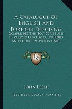 A Catalogue Of English And Foreign Theology: Comprising The Holy Scriptures, In Various Languages, Liturgies And Liturgical Works (1840)