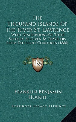 The Thousand Islands Of The River St. Lawrence: With Descriptions Of Their Scenery, As Given By Travelers From Different Countries (1880)