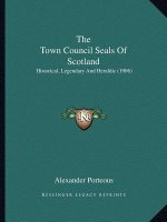 The Town Council Seals Of Scotland: Historical, Legendary And Heraldic (1906)