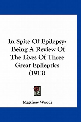 In Spite Of Epilepsy: Being A Review Of The Lives Of Three Great Epileptics (1913)
