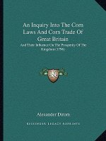 An Inquiry Into The Corn Laws And Corn Trade Of Great Britain: And Their Influence On The Prosperity Of The Kingdom (1796)