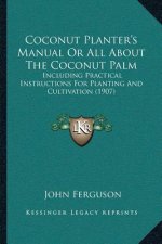 Coconut Planter's Manual Or All About The Coconut Palm: Including Practical Instructions For Planting And Cultivation (1907)