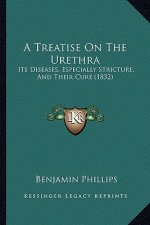 A Treatise On The Urethra: Its Diseases, Especially Stricture, And Their Cure (1832)
