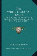 The White Fields Of France: Or The Story Of Mr. McCall's Mission Tot He Working Men Of Paris And Lyons (1880)
