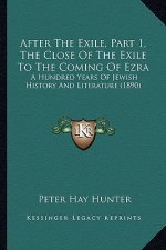 After The Exile, Part 1, The Close Of The Exile To The Coming Of Ezra: A Hundred Years Of Jewish History And Literature (1890)