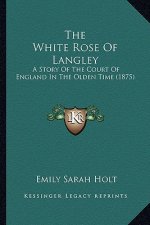 The White Rose Of Langley: A Story Of The Court Of England In The Olden Time (1875)