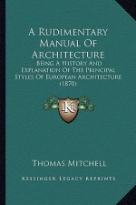 A Rudimentary Manual Of Architecture: Being A History And Explanation Of The Principal Styles Of European Architecture (1870)