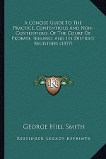 A Concise Guide To The Practice, Contentious And Non-Contentious, Of The Court Of Probate, Ireland, And Its District Registries (1877)
