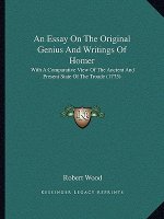An Essay On The Original Genius And Writings Of Homer: With A Comparative View Of The Ancient And Present State Of The Troade (1775)