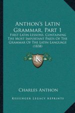 Anthon's Latin Grammar, Part 1: First Latin Lessons, Containing The Most Important Parts Of The Grammar Of The Latin Language (1838)