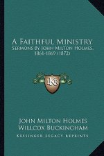 A Faithful Ministry: Sermons By John Milton Holmes, 1861-1869 (1872)