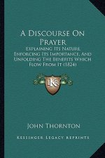 A Discourse On Prayer: Explaining Its Nature, Enforcing Its Importance, And Unfolding The Benefits Which Flow From It (1824)
