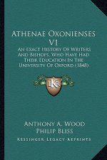 Athenae Oxonienses V1: An Exact History of Writers and Bishops, Who Have Had Their Education in the University of Oxford (1848)