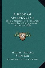 A Book Of Strattons V1: Being A Collection Of Stratton Records From England And Scotland (1908)
