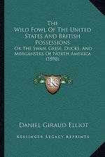 The Wild Fowl Of The United States And British Possessions: Or The Swan, Geese, Ducks, And Mergansers Of North America (1898)