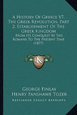 A History Of Greece V7, The Greek Revolution, Part 2, Establishment Of The Greek Kingdom: From Its Conquest By The Romans To The Present Time (1877)