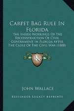 Carpet Bag Rule In Florida: The Inside Workings Of The Reconstruction Of Civil Government In Florida After The Close Of The Civil War (1888)