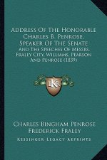 Address Of The Honorable Charles B. Penrose, Speaker Of The Senate: And The Speeches Of Messrs. Fraley City, Williams, Pearson And Penrose (1839)