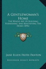 A Gentlewoman's Home: The Whole Art Of Building, Furnishing, And Beautifying The Home (1896)